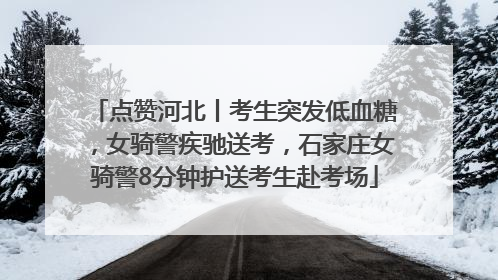 点赞河北丨考生突发低血糖，女骑警疾驰送考，石家庄女骑警8分钟护送考生赴考场