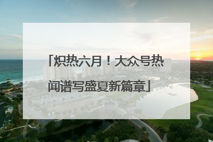 炽热六月！大众号热闻谱写盛夏新篇章