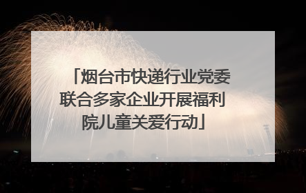 烟台市快递行业党委联合多家企业开展福利院儿童关爱行动