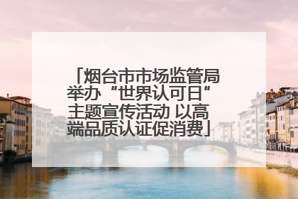 烟台市市场监管局举办“世界认可日”主题宣传活动 以高端品质认证促消费