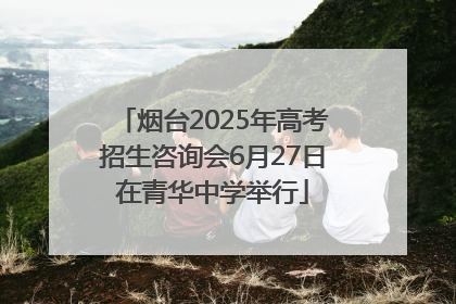 烟台2025年高考招生咨询会6月27日在青华中学举行