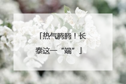 热气腾腾！长泰这一“端”