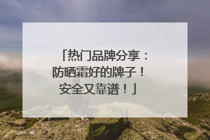 热门品牌分享：防晒霜好的牌子！安全又靠谱！