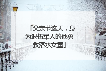 父亲节这天，身为退伍军人的他勇救落水女童