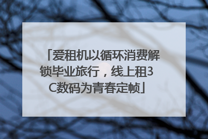 爱租机以循环消费解锁毕业旅行，线上租3C数码为青春定帧