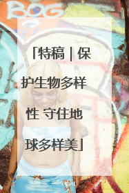 特稿｜保护生物多样性 守住地球多样美