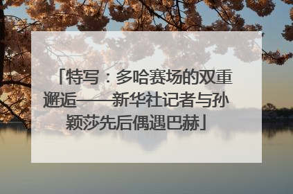特写：多哈赛场的双重邂逅——新华社记者与孙颖莎先后偶遇巴赫