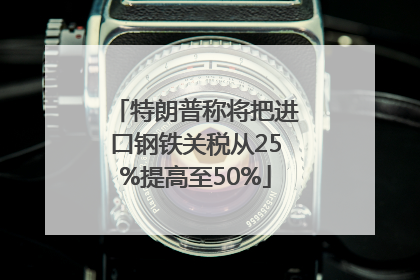 特朗普称将把进口钢铁关税从25%提高至50%