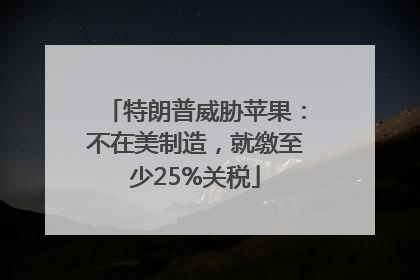 特朗普威胁苹果：不在美制造，就缴至少25%关税