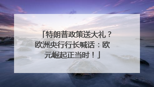 特朗普政策送大礼？欧洲央行行长喊话：欧元崛起正当时！