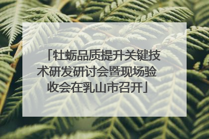 牡蛎品质提升关键技术研发研讨会暨现场验收会在乳山市召开