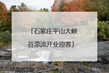 石家庄平山大峡谷漂流开业迎客
