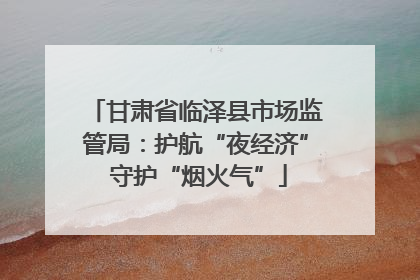 甘肃省临泽县市场监管局：护航“夜经济” 守护“烟火气”