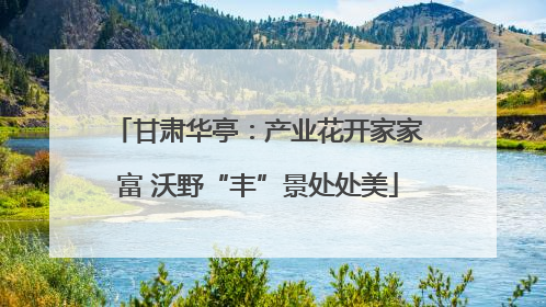甘肃华亭：产业花开家家富 沃野“丰”景处处美