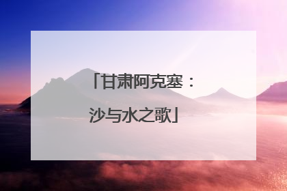 甘肃阿克塞：沙与水之歌