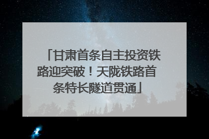甘肃首条自主投资铁路迎突破！天陇铁路首条特长隧道贯通
