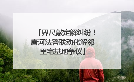 界尺敲定解纠纷！唐河法警联动化解邻里宅基地争议
