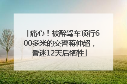 痛心！被醉驾车顶行600多米的交警蒋仲超，昏迷12天后牺牲