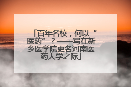 百年名校，何以“医药”？——写在新乡医学院更名河南医药大学之际