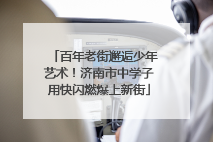 百年老街邂逅少年艺术！济南市中学子用快闪燃爆上新街