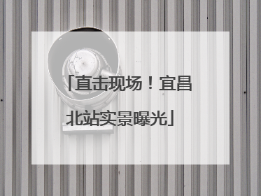 直击现场！宜昌北站实景曝光