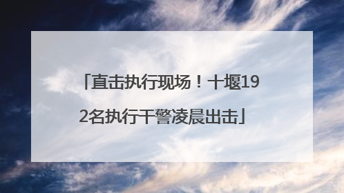 直击执行现场！十堰192名执行干警凌晨出击