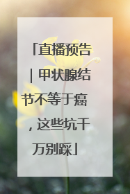 直播预告｜甲状腺结节不等于癌，这些坑千万别踩