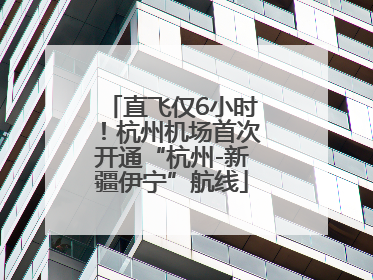 直飞仅6小时！杭州机场首次开通“杭州-新疆伊宁”航线