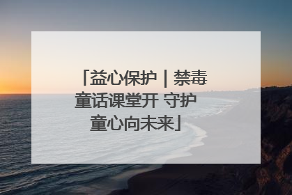 益心保护｜禁毒童话课堂开 守护童心向未来