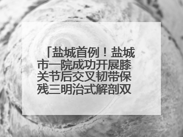 盐城首例！盐城市一院成功开展膝关节后交叉韧带保残三明治式解剖双束重建术