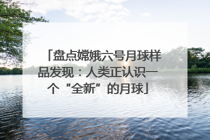 盘点嫦娥六号月球样品发现：人类正认识一个“全新”的月球