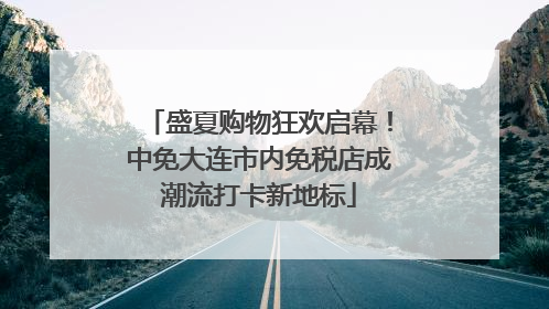 盛夏购物狂欢启幕！中免大连市内免税店成潮流打卡新地标