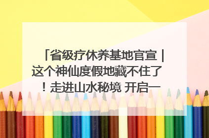 省级疗休养基地官宣｜这个神仙度假地藏不住了！走进山水秘境 开启一场野奢度假之旅！