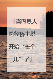省内最大跨径桥主塔开始“长个儿”了