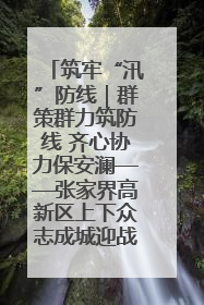 筑牢“汛”防线｜群策群力筑防线 齐心协力保安澜——张家界高新区上下众志成城迎战汛情