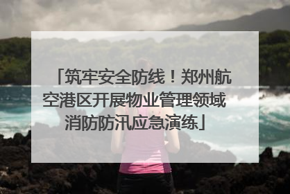 筑牢安全防线！郑州航空港区开展物业管理领域消防防汛应急演练