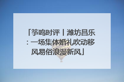 筝鸣时评丨潍坊昌乐：一场集体婚礼吹动移风易俗浪漫新风