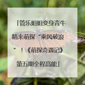 管乐姐姐变身青牛精来萌探“乘风破浪”！《萌探奇遇记》第五期全程高能