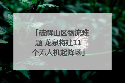 破解山区物流难题 龙泉将建11个无人机起降场