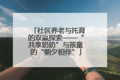 社区养老与托育的双赢探索——“共享奶奶”与孩童的“朝夕相伴”