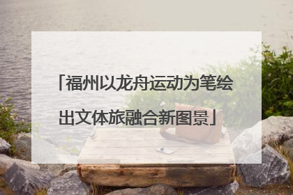福州以龙舟运动为笔绘出文体旅融合新图景