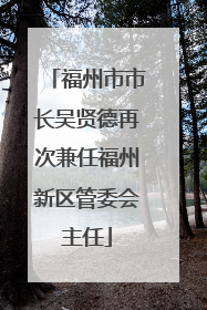 福州市市长吴贤德再次兼任福州新区管委会主任