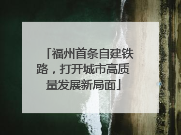 福州首条自建铁路，打开城市高质量发展新局面