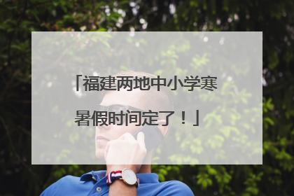 福建两地中小学寒暑假时间定了！