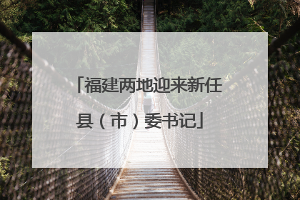 福建两地迎来新任县（市）委书记