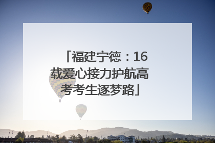 福建宁德：16载爱心接力护航高考考生逐梦路