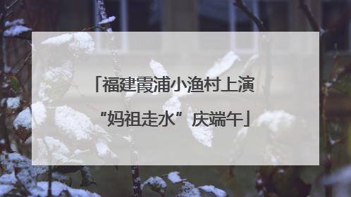 福建霞浦小渔村上演“妈祖走水”庆端午