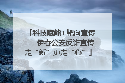 科技赋能+靶向宣传——伊春公安反诈宣传走“新”更走“心”