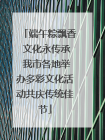 端午粽飘香 文化永传承 我市各地举办多彩文化活动共庆传统佳节