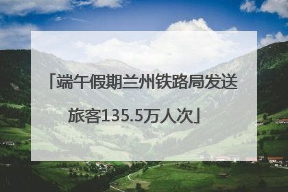 端午假期兰州铁路局发送旅客135.5万人次